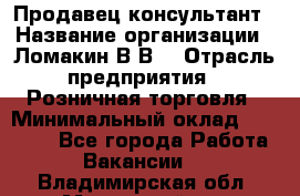 Продавец-консультант › Название организации ­ Ломакин В.В. › Отрасль предприятия ­ Розничная торговля › Минимальный оклад ­ 35 000 - Все города Работа » Вакансии   . Владимирская обл.,Муромский р-н